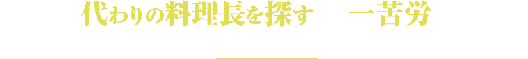 今の料理長についてこんなお悩みございませんか?